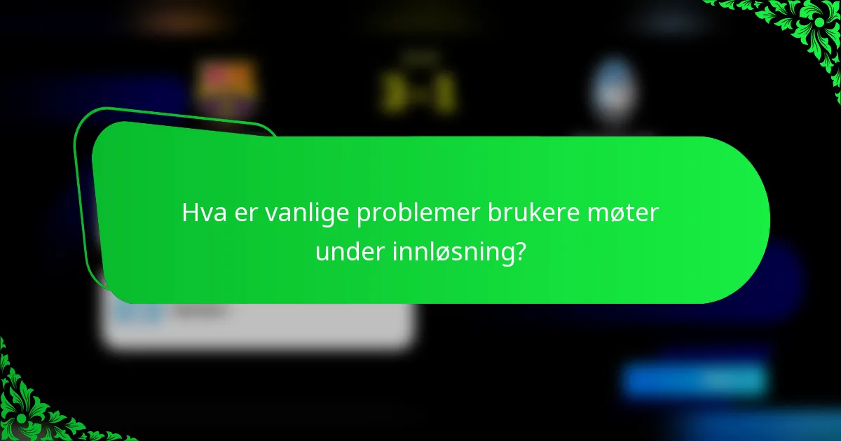 Hva er vanlige problemer brukere møter under innløsning?